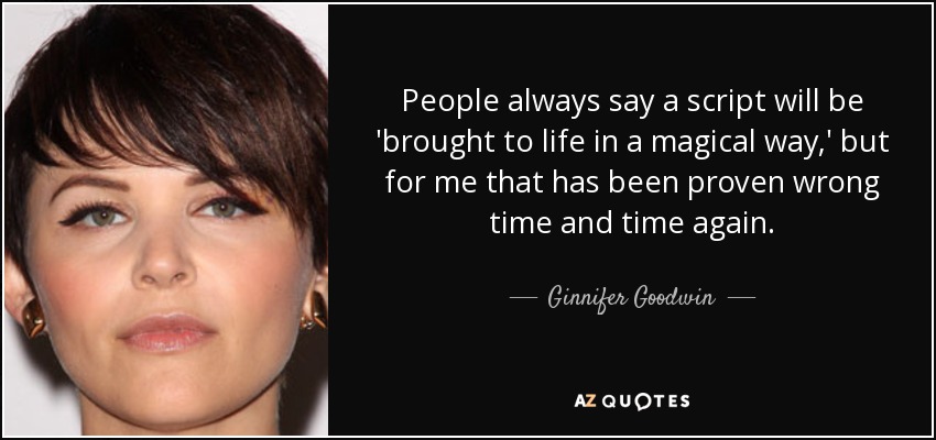 People always say a script will be 'brought to life in a magical way,' but for me that has been proven wrong time and time again. - Ginnifer Goodwin