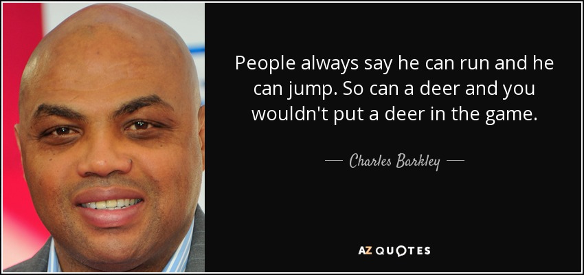 People always say he can run and he can jump. So can a deer and you wouldn't put a deer in the game. - Charles Barkley