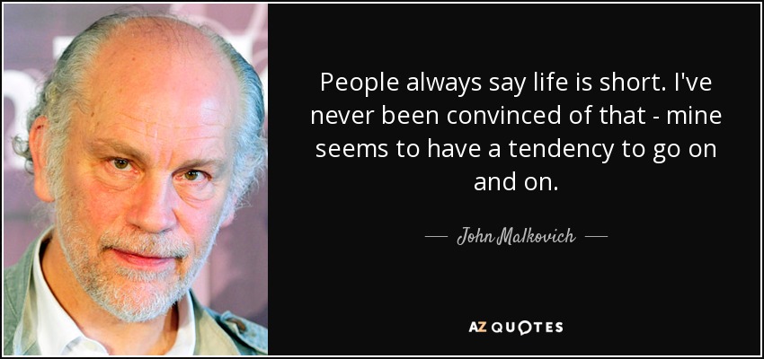 People always say life is short. I've never been convinced of that - mine seems to have a tendency to go on and on. - John Malkovich