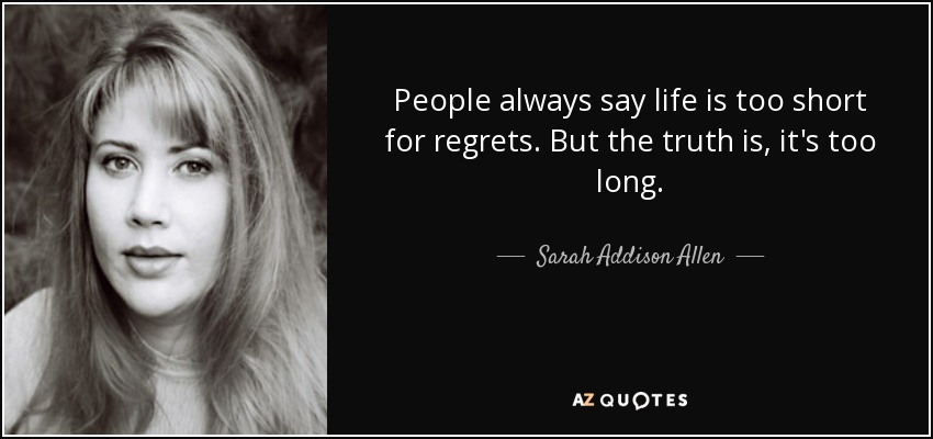 People always say life is too short for regrets. But the truth is, it's too long. - Sarah Addison Allen