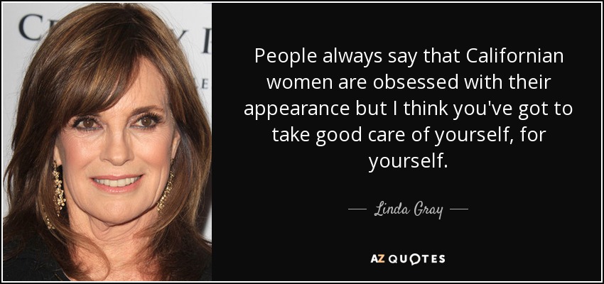 People always say that Californian women are obsessed with their appearance but I think you've got to take good care of yourself, for yourself. - Linda Gray