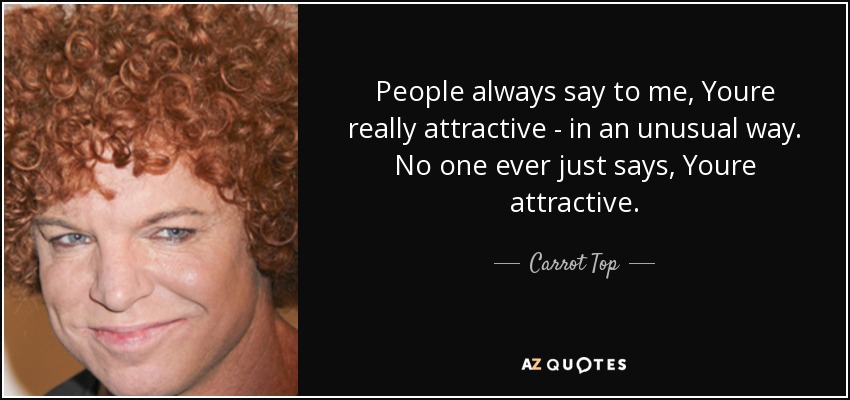 People always say to me, Youre really attractive - in an unusual way. No one ever just says, Youre attractive. - Carrot Top