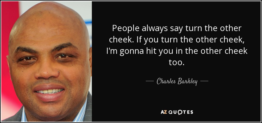 People always say turn the other cheek. If you turn the other cheek, I'm gonna hit you in the other cheek too. - Charles Barkley