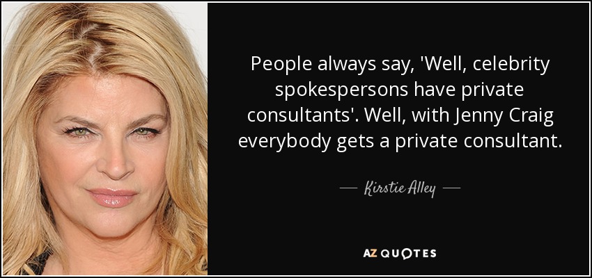 People always say, 'Well, celebrity spokespersons have private consultants'. Well, with Jenny Craig everybody gets a private consultant. - Kirstie Alley