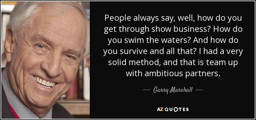 People always say, well, how do you get through show business? How do you swim the waters? And how do you survive and all that? I had a very solid method, and that is team up with ambitious partners. - Garry Marshall