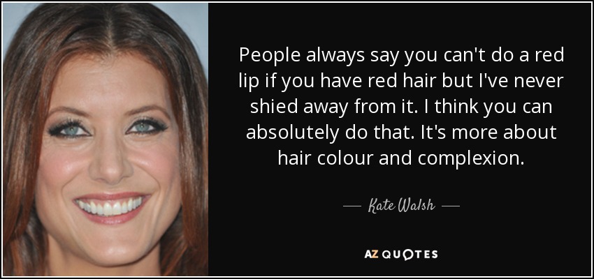 People always say you can't do a red lip if you have red hair but I've never shied away from it. I think you can absolutely do that. It's more about hair colour and complexion. - Kate Walsh