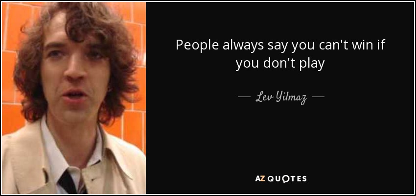 People always say you can't win if you don't play - Lev Yilmaz