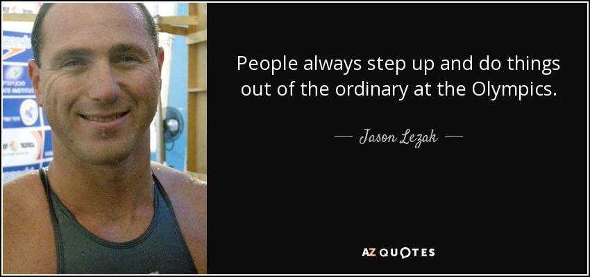 People always step up and do things out of the ordinary at the Olympics. - Jason Lezak