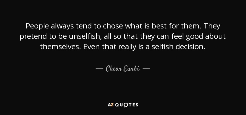 People always tend to chose what is best for them. They pretend to be unselfish, all so that they can feel good about themselves. Even that really is a selfish decision. - Cheon Eunbi