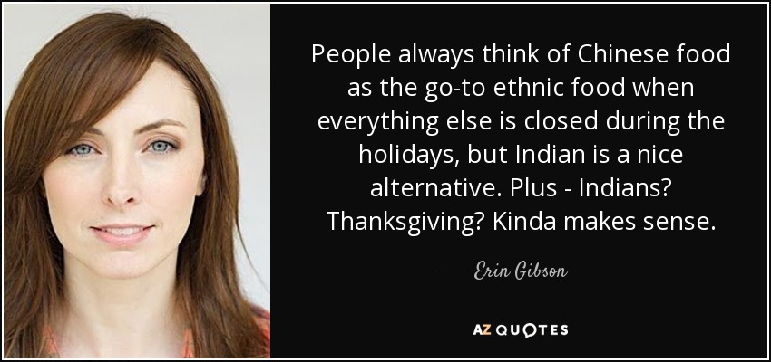 People always think of Chinese food as the go-to ethnic food when everything else is closed during the holidays, but Indian is a nice alternative. Plus - Indians? Thanksgiving? Kinda makes sense. - Erin Gibson