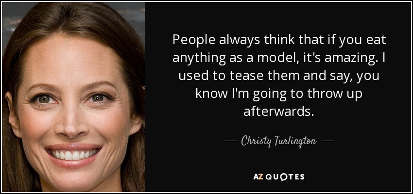 People always think that if you eat anything as a model, it's amazing. I used to tease them and say, you know I'm going to throw up afterwards. - Christy Turlington