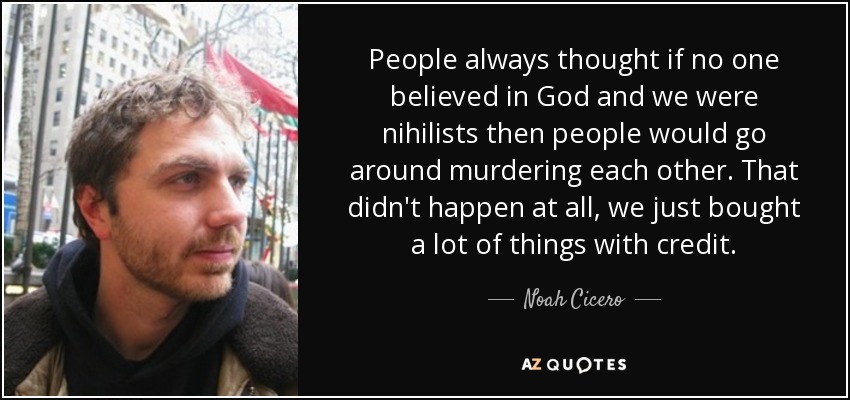 People always thought if no one believed in God and we were nihilists then people would go around murdering each other. That didn't happen at all, we just bought a lot of things with credit. - Noah Cicero