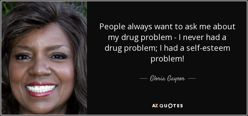 People always want to ask me about my drug problem - I never had a drug problem; I had a self-esteem problem! - Gloria Gaynor
