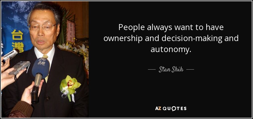 People always want to have ownership and decision-making and autonomy. - Stan Shih