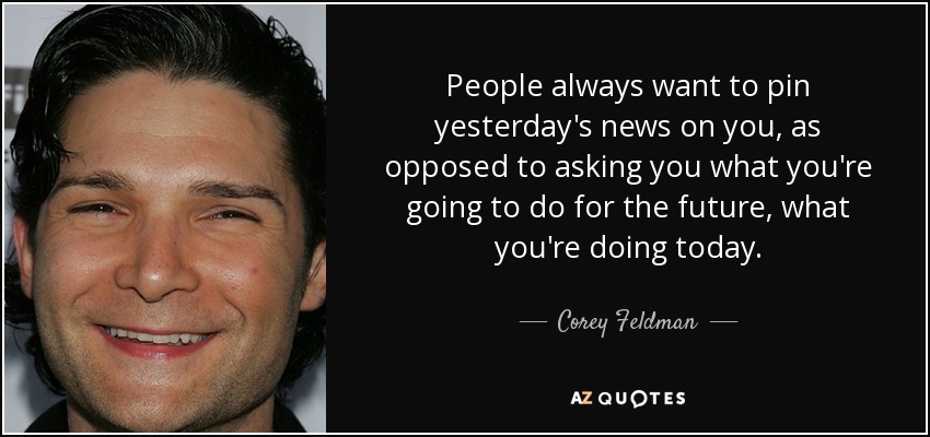 People always want to pin yesterday's news on you, as opposed to asking you what you're going to do for the future, what you're doing today. - Corey Feldman