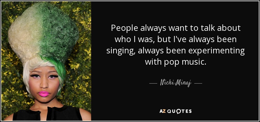 People always want to talk about who I was, but I've always been singing, always been experimenting with pop music. - Nicki Minaj