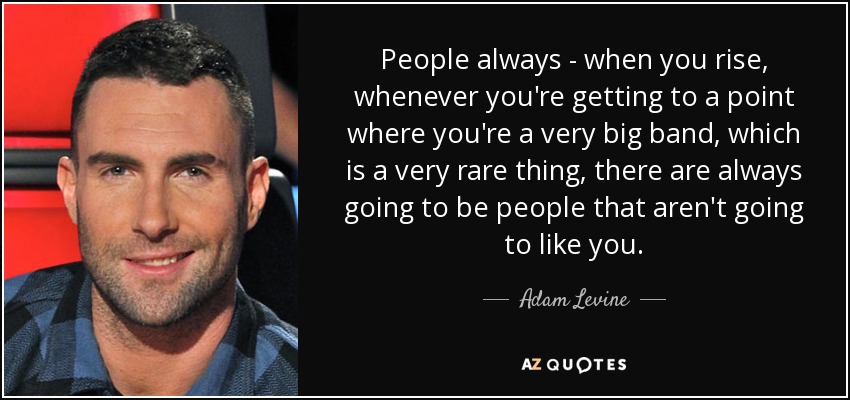 People always - when you rise, whenever you're getting to a point where you're a very big band, which is a very rare thing, there are always going to be people that aren't going to like you. - Adam Levine