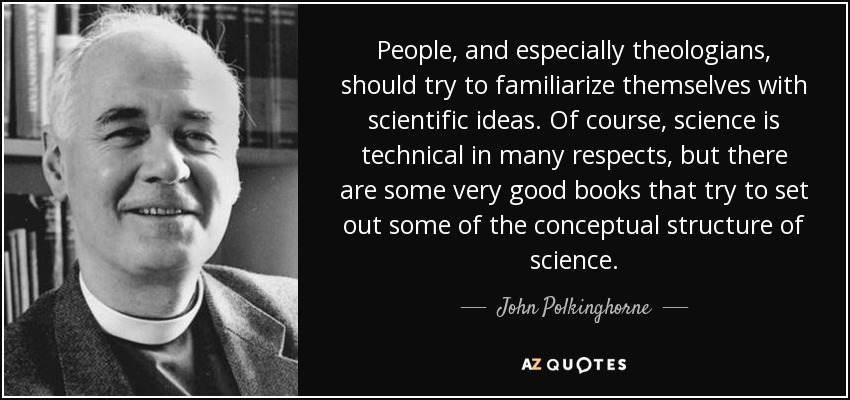 People, and especially theologians, should try to familiarize themselves with scientific ideas. Of course, science is technical in many respects, but there are some very good books that try to set out some of the conceptual structure of science. - John Polkinghorne