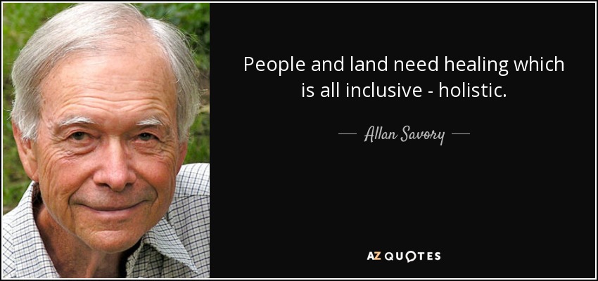 People and land need healing which is all inclusive - holistic. - Allan Savory