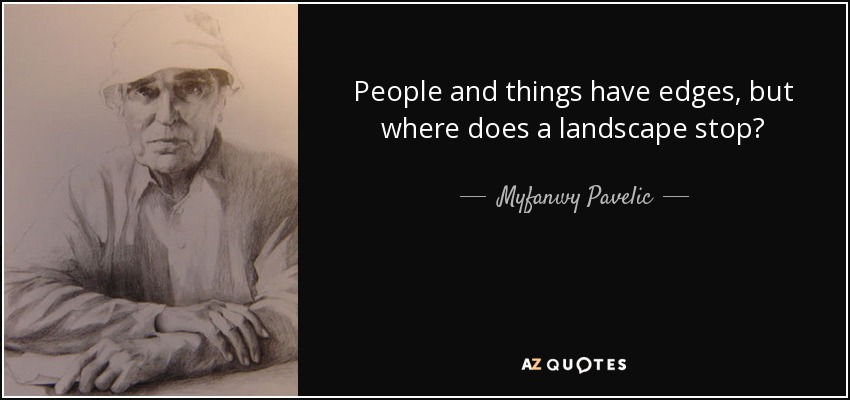 People and things have edges, but where does a landscape stop? - Myfanwy Pavelic
