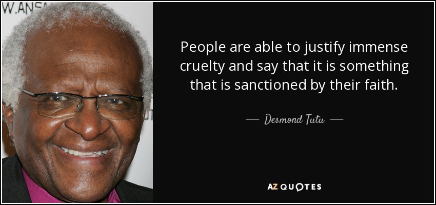 People are able to justify immense cruelty and say that it is something that is sanctioned by their faith. - Desmond Tutu