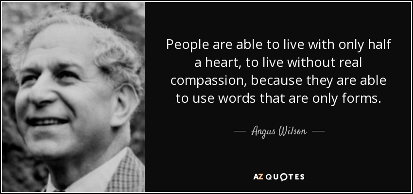 People are able to live with only half a heart, to live without real compassion, because they are able to use words that are only forms. - Angus Wilson