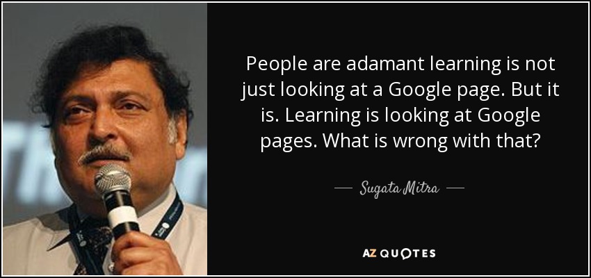 People are adamant learning is not just looking at a Google page. But it is. Learning is looking at Google pages. What is wrong with that? - Sugata Mitra
