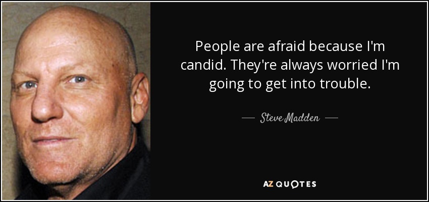 People are afraid because I'm candid. They're always worried I'm going to get into trouble. - Steve Madden