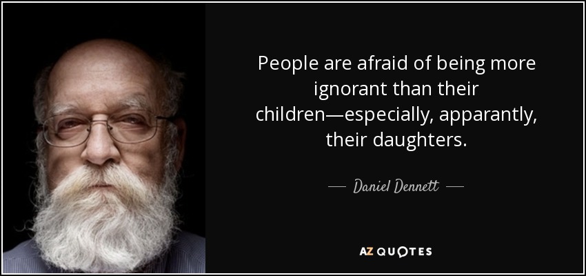 People are afraid of being more ignorant than their children―especially, apparantly, their daughters. - Daniel Dennett