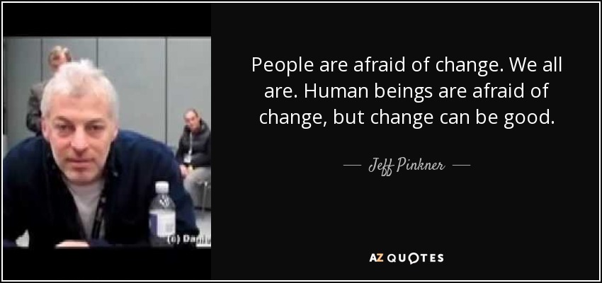 People are afraid of change. We all are. Human beings are afraid of change, but change can be good. - Jeff Pinkner