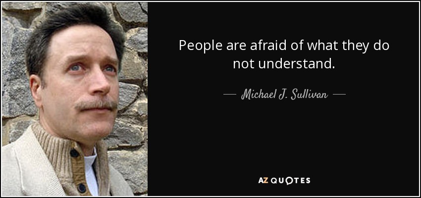 People are afraid of what they do not understand. - Michael J. Sullivan