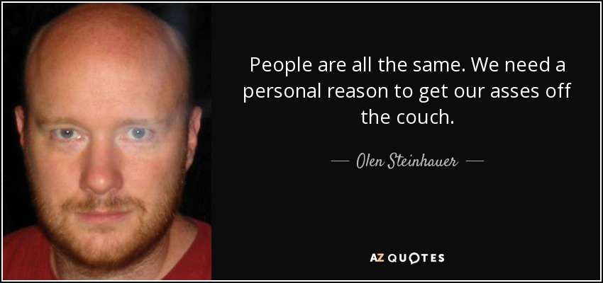 People are all the same. We need a personal reason to get our asses off the couch. - Olen Steinhauer