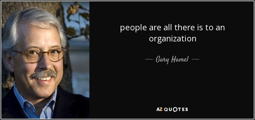 people are all there is to an organization - Gary Hamel