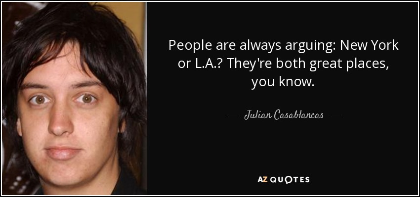 People are always arguing: New York or L.A.? They're both great places, you know. - Julian Casablancas