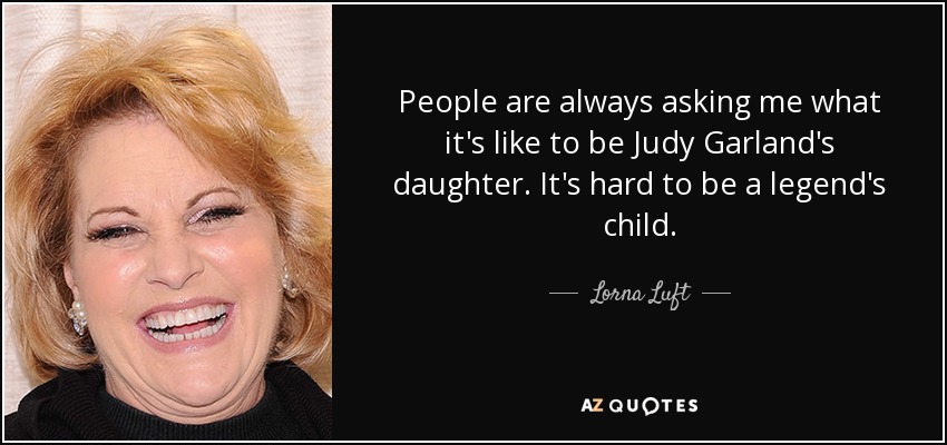 People are always asking me what it's like to be Judy Garland's daughter. It's hard to be a legend's child. - Lorna Luft