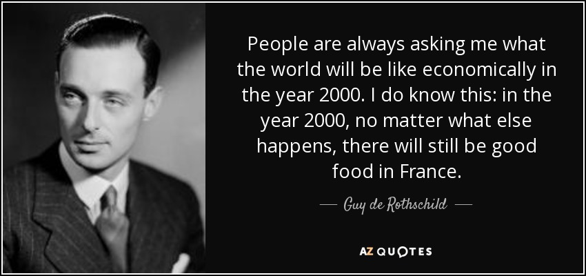 People are always asking me what the world will be like economically in the year 2000. I do know this: in the year 2000, no matter what else happens, there will still be good food in France. - Guy de Rothschild