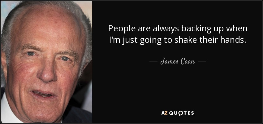 People are always backing up when I'm just going to shake their hands. - James Caan
