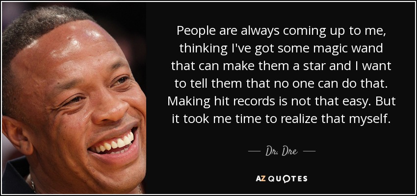 People are always coming up to me, thinking I've got some magic wand that can make them a star and I want to tell them that no one can do that. Making hit records is not that easy. But it took me time to realize that myself. - Dr. Dre