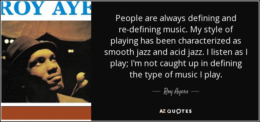 People are always defining and re-defining music. My style of playing has been characterized as smooth jazz and acid jazz. I listen as I play; I'm not caught up in defining the type of music I play. - Roy Ayers