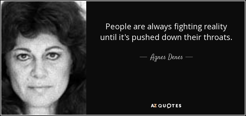 People are always fighting reality until it's pushed down their throats. - Agnes Denes