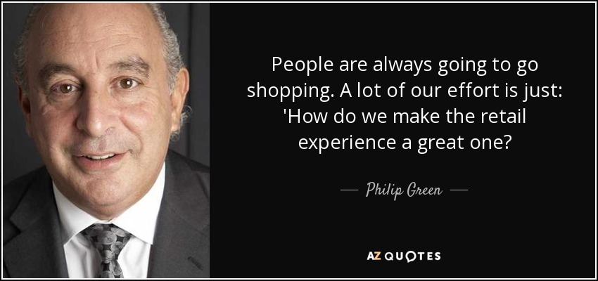 People are always going to go shopping. A lot of our effort is just: 'How do we make the retail experience a great one? - Philip Green