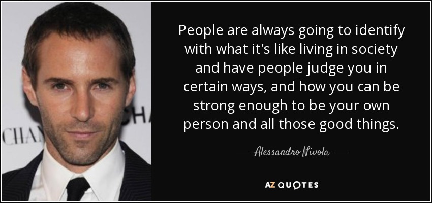 People are always going to identify with what it's like living in society and have people judge you in certain ways, and how you can be strong enough to be your own person and all those good things. - Alessandro Nivola