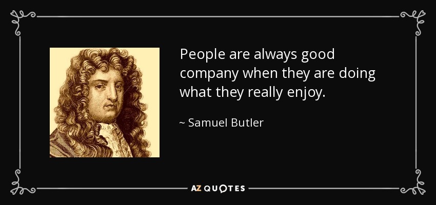 People are always good company when they are doing what they really enjoy. - Samuel Butler