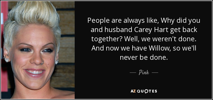 People are always like, Why did you and husband Carey Hart get back together? Well, we weren't done. And now we have Willow, so we'll never be done. - Pink