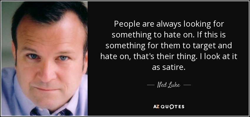 People are always looking for something to hate on. If this is something for them to target and hate on, that's their thing. I look at it as satire. - Ned Luke