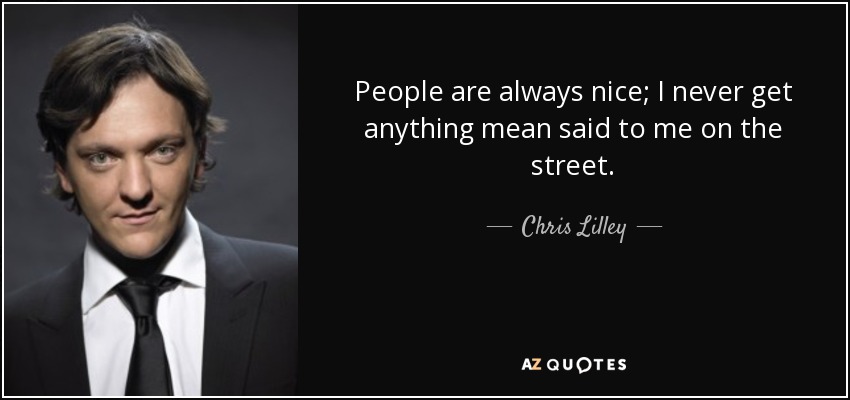 People are always nice; I never get anything mean said to me on the street. - Chris Lilley