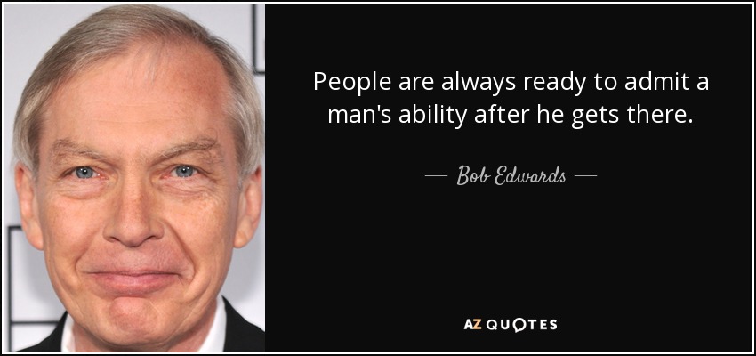 People are always ready to admit a man's ability after he gets there. - Bob Edwards