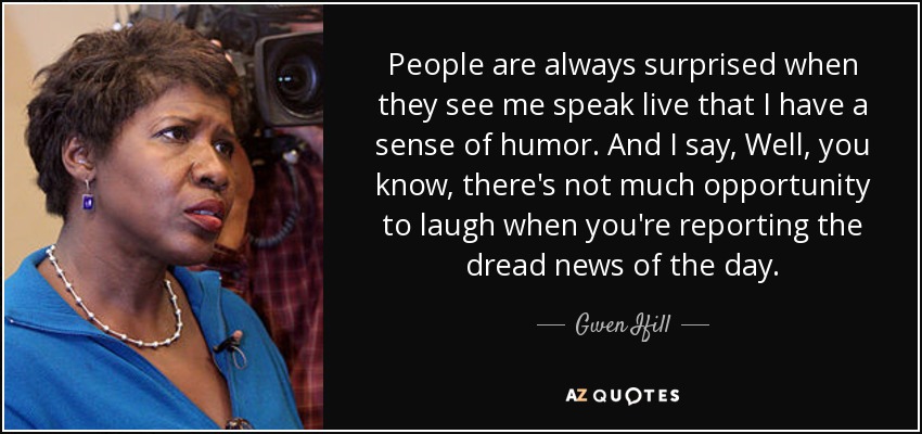 People are always surprised when they see me speak live that I have a sense of humor. And I say, Well, you know, there's not much opportunity to laugh when you're reporting the dread news of the day. - Gwen Ifill