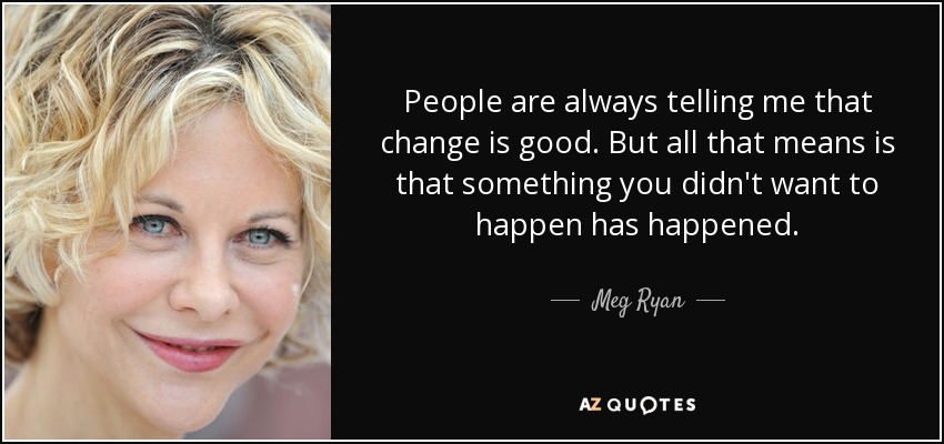 People are always telling me that change is good. But all that means is that something you didn't want to happen has happened. - Meg Ryan