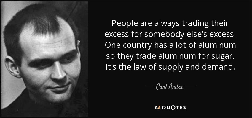 People are always trading their excess for somebody else's excess. One country has a lot of aluminum so they trade aluminum for sugar. It's the law of supply and demand. - Carl Andre